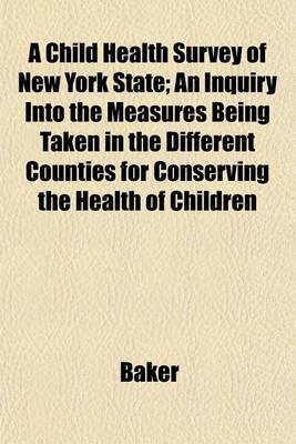 Book cover for A Child Health Survey of New York State; An Inquiry Into the Measures Being Taken in the Different Counties for Conserving the Health of Children