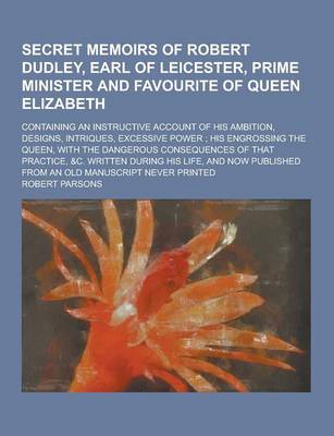 Book cover for Secret Memoirs of Robert Dudley, Earl of Leicester, Prime Minister and Favourite of Queen Elizabeth; Containing an Instructive Account of His Ambition