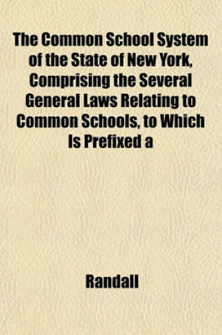 Cover of The Common School System of the State of New York, Comprising the Several General Laws Relating to Common Schools, to Which Is Prefixed a