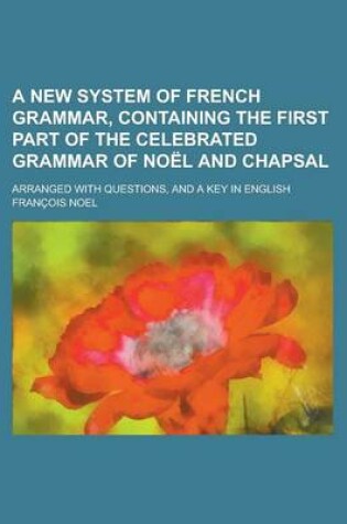 Cover of A New System of French Grammar, Containing the First Part of the Celebrated Grammar of Noel and Chapsal; Arranged with Questions, and a Key in Engli