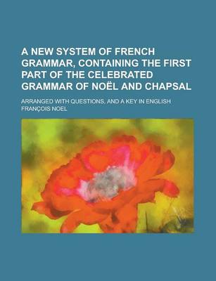 Book cover for A New System of French Grammar, Containing the First Part of the Celebrated Grammar of Noel and Chapsal; Arranged with Questions, and a Key in Engli