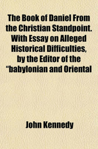 Cover of The Book of Daniel from the Christian Standpoint. with Essay on Alleged Historical Difficulties, by the Editor of the "Babylonian and Oriental