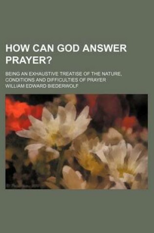 Cover of How Can God Answer Prayer?; Being an Exhaustive Treatise of the Nature, Conditions and Difficulties of Prayer