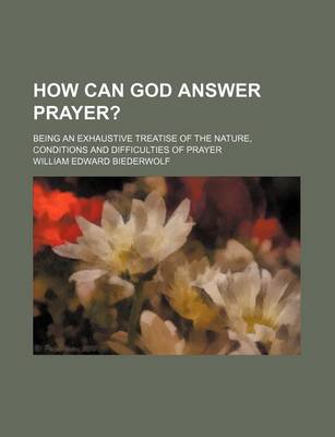 Book cover for How Can God Answer Prayer?; Being an Exhaustive Treatise of the Nature, Conditions and Difficulties of Prayer