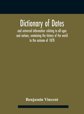 Book cover for Dictionary of dates and universal information relating to all ages and nations, containing the history of the world to the autumn of 1878