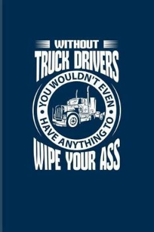 Cover of Without Truck Drivers You Wouldn't even Have Anything To Wipe Your Ass