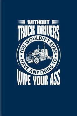 Book cover for Without Truck Drivers You Wouldn't even Have Anything To Wipe Your Ass