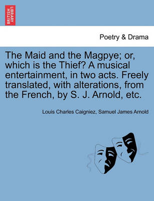 Book cover for The Maid and the Magpye; Or, Which Is the Thief? a Musical Entertainment, in Two Acts. Freely Translated, with Alterations, from the French, by S. J. Arnold, Etc.