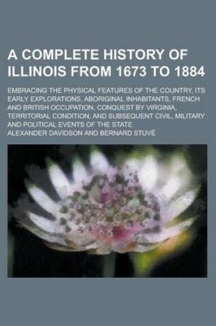Cover of A Complete History of Illinois from 1673 to 1884; Embracing the Physical Features of the Country, Its Early Explorations, Aboriginal Inhabitants, French and British Occupation, Conquest by Virginia, Territorial Condition, and Subsequent