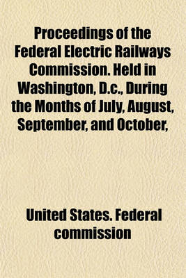 Book cover for Proceedings of the Federal Electric Railways Commission. Held in Washington, D.C., During the Months of July, August, September, and October,