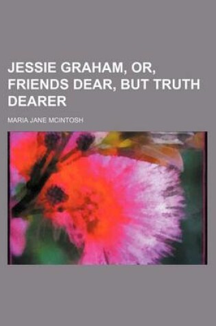 Cover of Jessie Graham, Or, Friends Dear, But Truth Dearer