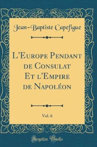 Cover of L'Europe Pendant de Consulat Et l'Empire de Napoléon, Vol. 6 (Classic Reprint)