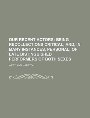 Book cover for Our Recent Actors; Being Recollections Critical, And, in Many Instances, Personal, of Late Distinguished Performers of Both Sexes