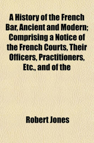 Cover of A History of the French Bar, Ancient and Modern; Comprising a Notice of the French Courts, Their Officers, Practitioners, Etc., and of the