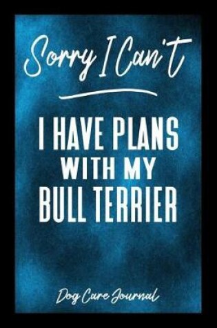 Cover of Sorry I Can't I Have Plans With My Bull Terrier Dog Care Journal