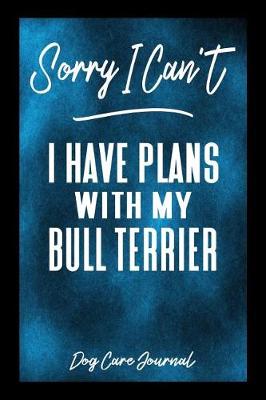 Book cover for Sorry I Can't I Have Plans With My Bull Terrier Dog Care Journal