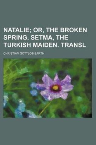 Cover of Natalie; Or, the Broken Spring. Setma, the Turkish Maiden. Transl