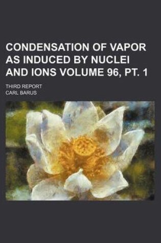 Cover of Condensation of Vapor as Induced by Nuclei and Ions Volume 96, PT. 1; Third Report