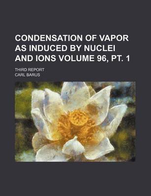 Book cover for Condensation of Vapor as Induced by Nuclei and Ions Volume 96, PT. 1; Third Report