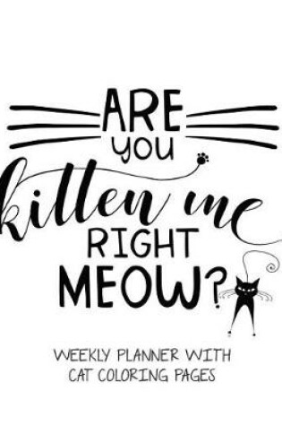 Cover of Are You Kitten Me Right Meow? Weekly Planner With Cat Coloring Pages