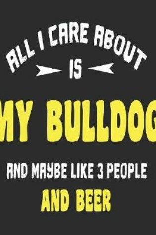 Cover of All I Care About Is My Bulldog And Maybe Like 3 People and Beer