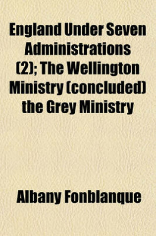Cover of England Under Seven Administrations; The Wellington Ministry (Concluded) the Grey Ministry Volume 2