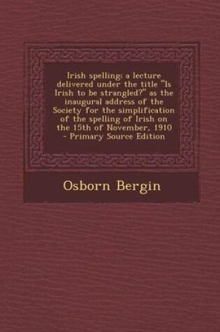 Cover of Irish Spelling; A Lecture Delivered Under the Title Is Irish to Be Strangled? as the Inaugural Address of the Society for the Simplification of the Spelling of Irish on the 15th of November, 1910