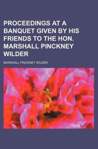 Cover of Proceedings at a Banquet Given by His Friends to the Hon. Marshall Pinckney Wilder