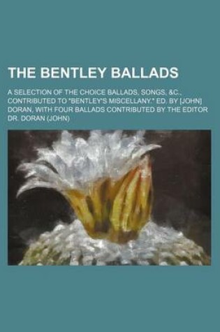 Cover of The Bentley Ballads; A Selection of the Choice Ballads, Songs, &C., Contributed to Bentley's Miscellany. Ed. by [John] Doran, with Four Ballads Contributed by the Editor