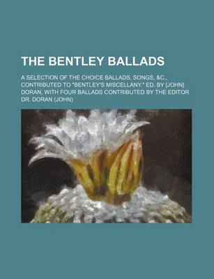 Book cover for The Bentley Ballads; A Selection of the Choice Ballads, Songs, &C., Contributed to Bentley's Miscellany. Ed. by [John] Doran, with Four Ballads Contributed by the Editor