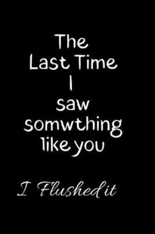 Cover of The Last time I saw something Like you I flushed it