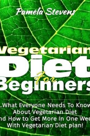 Cover of Vegetarian Diet for Beginners: What Everyone Needs to Know About Vegetarian Diet and How to Get More In One Week With Vegetarian Diet Plan!