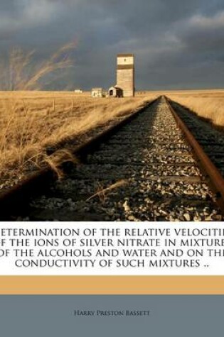 Cover of Determination of the Relative Velocities of the Ions of Silver Nitrate in Mixtures of the Alcohols and Water and on the Conductivity of Such Mixtures ..