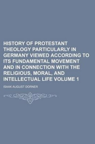 Cover of History of Protestant Theology Particularly in Germany Viewed According to Its Fundamental Movement and in Connection with the Religious, Moral, and Intellectual Life Volume 1