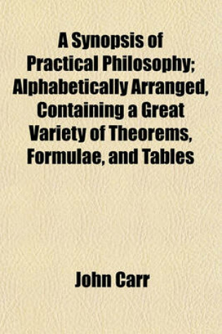 Cover of A Synopsis of Practical Philosophy; Alphabetically Arranged, Containing a Great Variety of Theorems, Formulae, and Tables