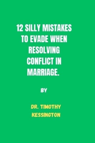 Cover of 12 Silly Mistakes to Evade When Resolving Conflicts in Marriage.