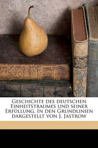 Cover of Geschichte Des Deutschen Einheitstraumes Und Seiner Erfullung. in Den Grundlinien Dargestellt Von J. Jastrow