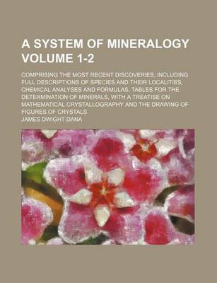 Book cover for A System of Mineralogy; Comprising the Most Recent Discoveries, Including Full Descriptions of Species and Their Localities, Chemical Analyses and Formulas, Tables for the Determination of Minerals, with a Treatise on Volume 1-2