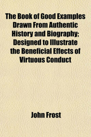 Cover of The Book of Good Examples Drawn from Authentic History and Biography; Designed to Illustrate the Beneficial Effects of Virtuous Conduct