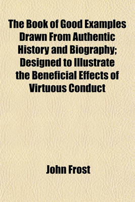 Book cover for The Book of Good Examples Drawn from Authentic History and Biography; Designed to Illustrate the Beneficial Effects of Virtuous Conduct