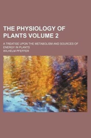 Cover of The Physiology of Plants Volume 2; A Treatise Upon the Metabolism and Sources of Energy in Plants