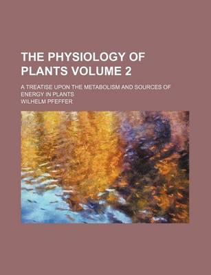 Book cover for The Physiology of Plants Volume 2; A Treatise Upon the Metabolism and Sources of Energy in Plants