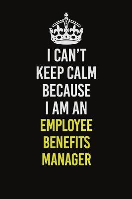 Book cover for I Can�t Keep Calm Because I Am An Employee Benefits Manager