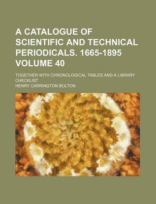 Book cover for A Catalogue of Scientific and Technical Periodicals. 1665-1895 Volume 40; Together with Chronological Tables and a Library Checklist