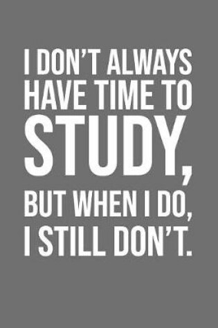 Cover of I Don't Always Have Time To Study, But When I Do, I Still Don't.
