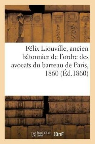 Cover of Felix Liouville, Ancien Batonnier de l'Ordre Des Avocats Du Barreau de Paris, 1860