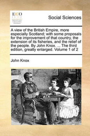 Cover of A View of the British Empire, More Especially Scotland; With Some Proposals for the Improvement of That Country, the Extension of Its Fisheries, and the Relief of the People. by John Knox. ... the Third Edition, Greatly Enlarged. Volume 1 of 2