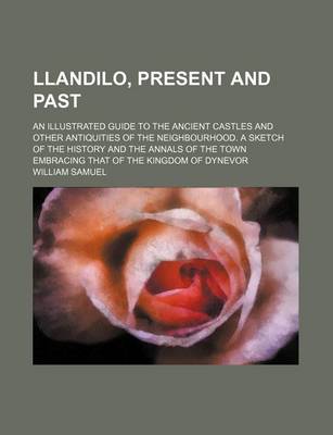 Book cover for Llandilo, Present and Past; An Illustrated Guide to the Ancient Castles and Other Antiquities of the Neighbourhood. a Sketch of the History and the Annals of the Town Embracing That of the Kingdom of Dynevor