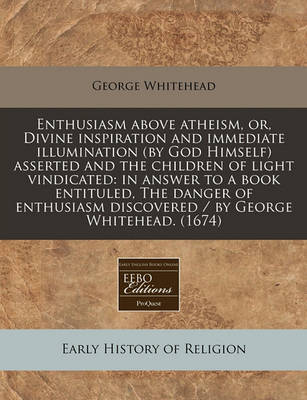 Book cover for Enthusiasm Above Atheism, Or, Divine Inspiration and Immediate Illumination (by God Himself) Asserted and the Children of Light Vindicated