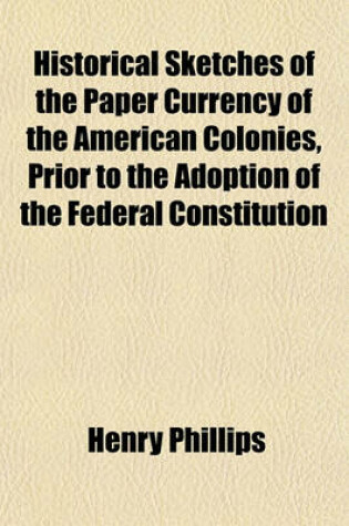 Cover of Historical Sketches of the Paper Currency of the American Colonies, Prior to the Adoption of the Federal Constitution